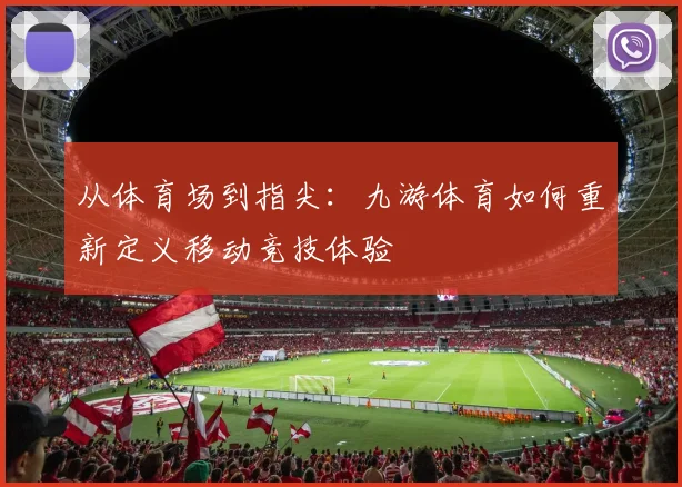 从体育场到指尖：九游体育如何重新定义移动竞技体验