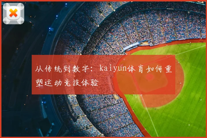 从传统到数字：kaiyun体育如何重塑运动竞技体验