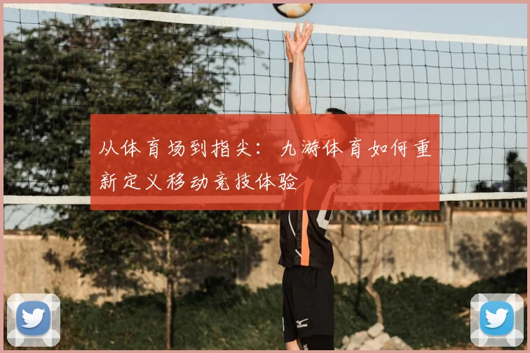 从体育场到指尖：九游体育如何重新定义移动竞技体验